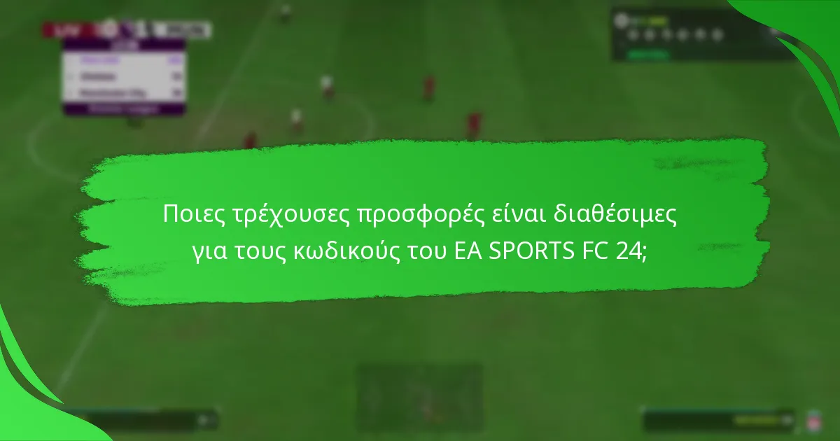 Ποιες τρέχουσες προσφορές είναι διαθέσιμες για τους κωδικούς του EA SPORTS FC 24;
