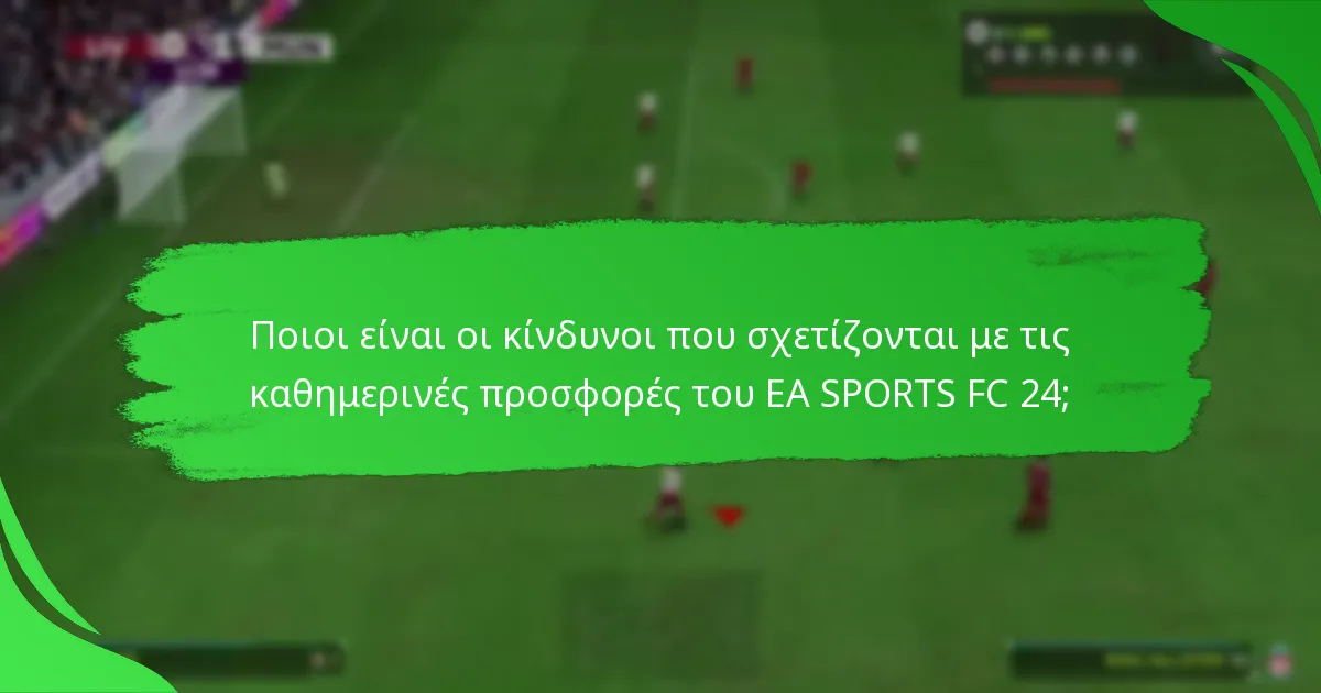Ποιοι είναι οι κίνδυνοι που σχετίζονται με τις καθημερινές προσφορές του EA SPORTS FC 24;