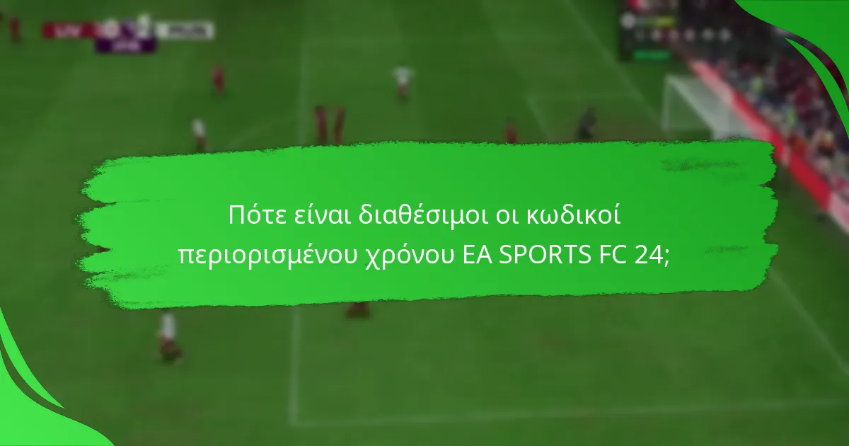 Πότε είναι διαθέσιμοι οι κωδικοί περιορισμένου χρόνου EA SPORTS FC 24;